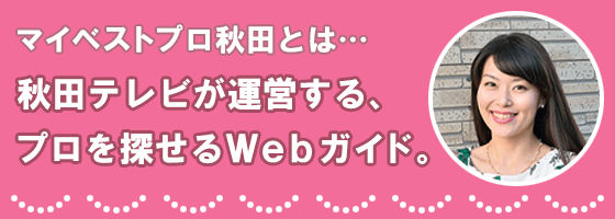 マイベストプロ秋田とは…秋田テレビが運営する、プロを探せるWebガイド。